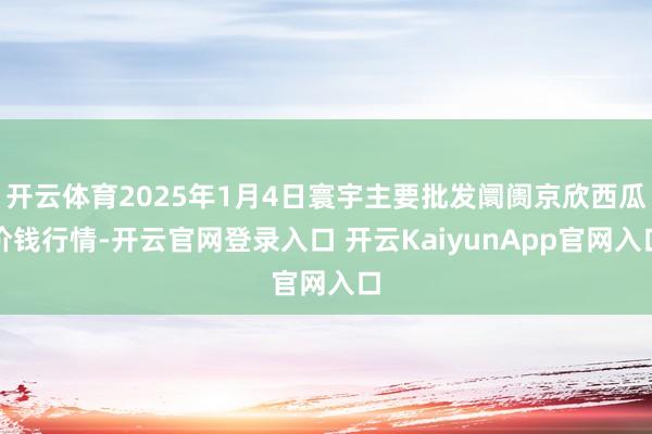 開云體育2025年1月4日寰宇主要批發(fā)阛阓京欣西瓜價(jià)錢行情-開云官網(wǎng)登錄入口 開云KaiyunApp官網(wǎng)入口