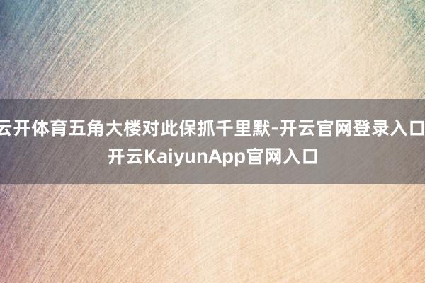 云開(kāi)體育五角大樓對(duì)此保抓千里默-開(kāi)云官網(wǎng)登錄入口 開(kāi)云KaiyunApp官網(wǎng)入口
