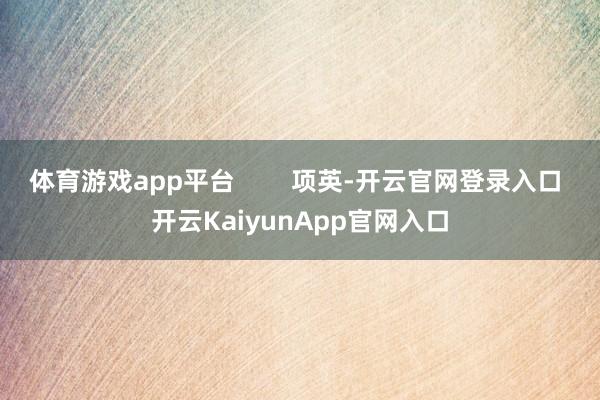 體育游戲app平臺(tái)        項(xiàng)英-開(kāi)云官網(wǎng)登錄入口 開(kāi)云KaiyunApp官網(wǎng)入口