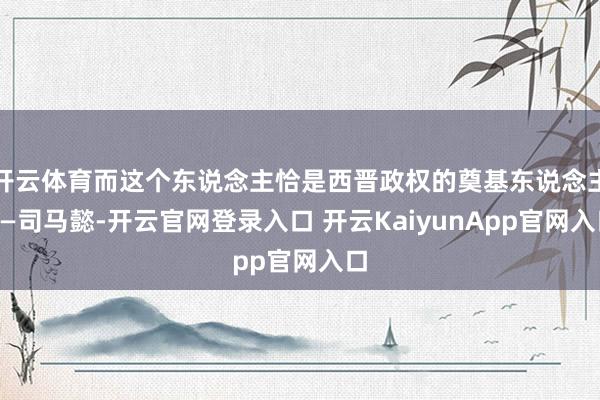 開(kāi)云體育而這個(gè)東說(shuō)念主恰是西晉政權(quán)的奠基東說(shuō)念主——司馬懿-開(kāi)云官網(wǎng)登錄入口 開(kāi)云KaiyunApp官網(wǎng)入口