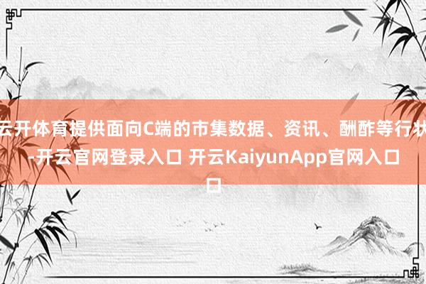 云開體育提供面向C端的市集數(shù)據(jù)、資訊、酬酢等行狀-開云官網(wǎng)登錄入口 開云KaiyunApp官網(wǎng)入口