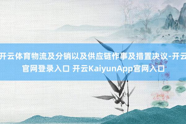 開(kāi)云體育物流及分銷(xiāo)以及供應(yīng)鏈作事及措置決議-開(kāi)云官網(wǎng)登錄入口 開(kāi)云KaiyunApp官網(wǎng)入口