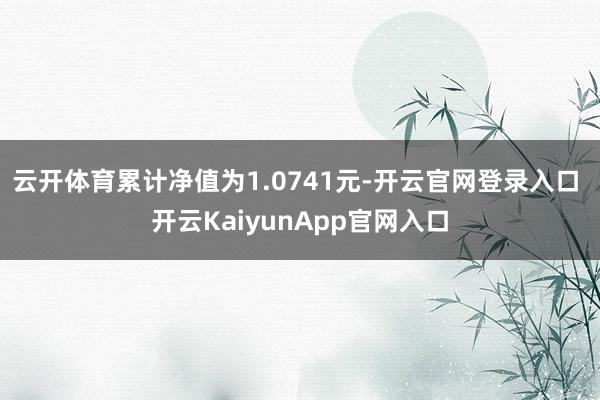 云開(kāi)體育累計(jì)凈值為1.0741元-開(kāi)云官網(wǎng)登錄入口 開(kāi)云KaiyunApp官網(wǎng)入口