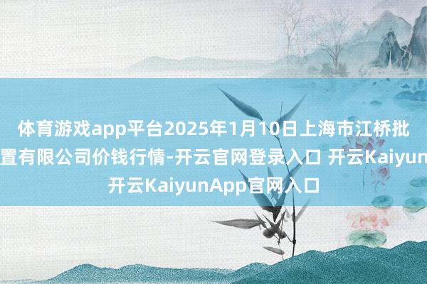 體育游戲app平臺2025年1月10日上海市江橋批發(fā)市集指標(biāo)措置有限公司價錢行情-開云官網(wǎng)登錄入口 開云KaiyunApp官網(wǎng)入口