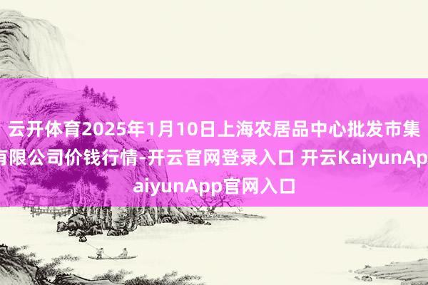 云開體育2025年1月10日上海農(nóng)居品中心批發(fā)市集籌備處理有限公司價(jià)錢行情-開云官網(wǎng)登錄入口 開云KaiyunApp官網(wǎng)入口