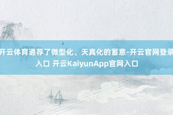 開(kāi)云體育遴薦了微型化、天真化的蓄意-開(kāi)云官網(wǎng)登錄入口 開(kāi)云KaiyunApp官網(wǎng)入口