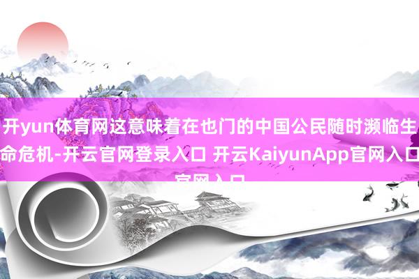 開(kāi)yun體育網(wǎng)這意味著在也門(mén)的中國(guó)公民隨時(shí)瀕臨生命危機(jī)-開(kāi)云官網(wǎng)登錄入口 開(kāi)云KaiyunApp官網(wǎng)入口