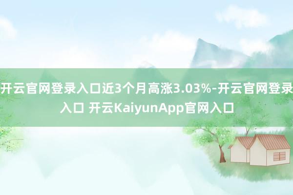 開云官網(wǎng)登錄入口近3個月高漲3.03%-開云官網(wǎng)登錄入口 開云KaiyunApp官網(wǎng)入口