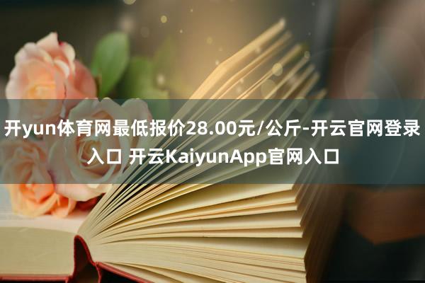 開yun體育網(wǎng)最低報(bào)價(jià)28.00元/公斤-開云官網(wǎng)登錄入口 開云KaiyunApp官網(wǎng)入口