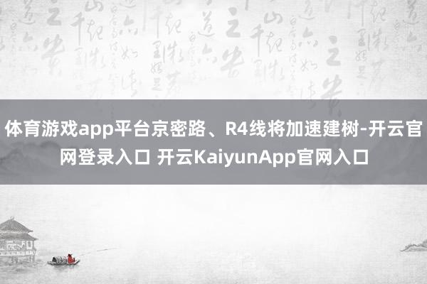 體育游戲app平臺(tái)京密路、R4線將加速建樹-開云官網(wǎng)登錄入口 開云KaiyunApp官網(wǎng)入口