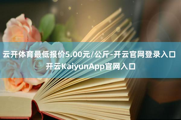 云開體育最低報價5.00元/公斤-開云官網(wǎng)登錄入口 開云KaiyunApp官網(wǎng)入口