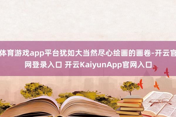 體育游戲app平臺(tái)猶如大當(dāng)然盡心繪畫的畫卷-開云官網(wǎng)登錄入口 開云KaiyunApp官網(wǎng)入口