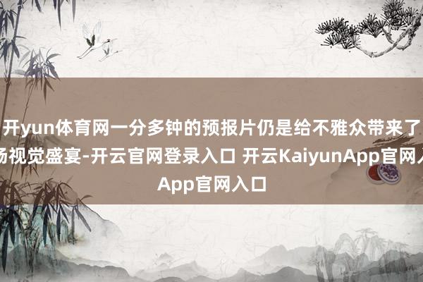 開(kāi)yun體育網(wǎng)一分多鐘的預(yù)報(bào)片仍是給不雅眾帶來(lái)了一場(chǎng)視覺(jué)盛宴-開(kāi)云官網(wǎng)登錄入口 開(kāi)云KaiyunApp官網(wǎng)入口