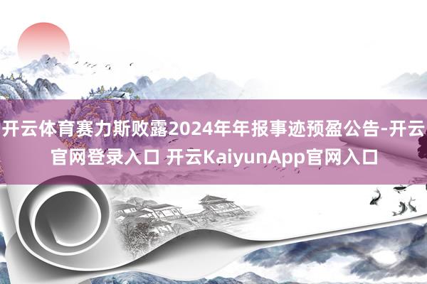 開云體育賽力斯敗露2024年年報事跡預盈公告-開云官網(wǎng)登錄入口 開云KaiyunApp官網(wǎng)入口