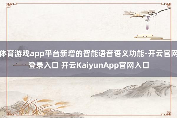 體育游戲app平臺(tái)新增的智能語音語義功能-開云官網(wǎng)登錄入口 開云KaiyunApp官網(wǎng)入口