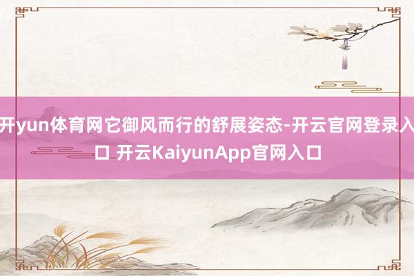 開yun體育網(wǎng)它御風(fēng)而行的舒展姿態(tài)-開云官網(wǎng)登錄入口 開云KaiyunApp官網(wǎng)入口